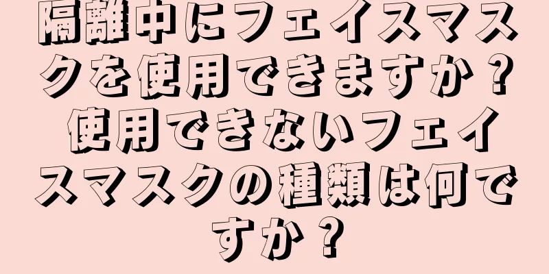 隔離中にフェイスマスクを使用できますか？ 使用できないフェイスマスクの種類は何ですか？