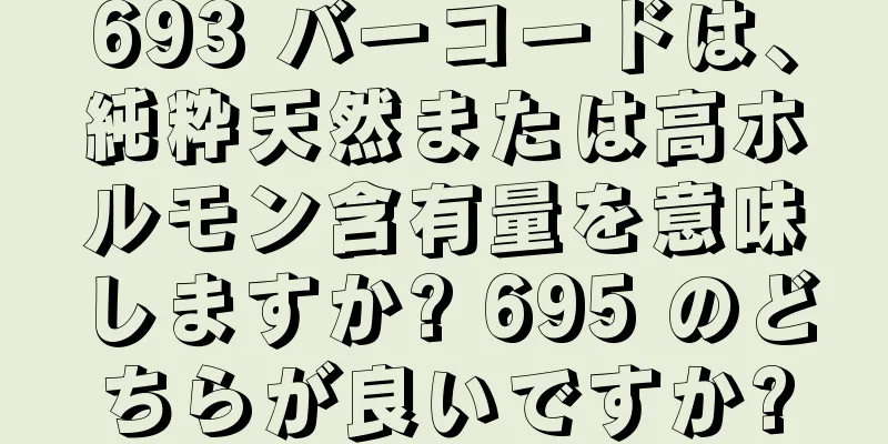 693 バーコードは、純粋天然または高ホルモン含有量を意味しますか? 695 のどちらが良いですか?