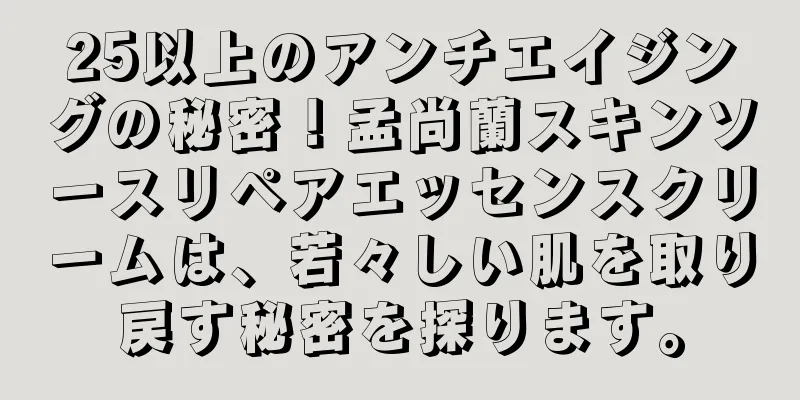 25以上のアンチエイジングの秘密！孟尚蘭スキンソースリペアエッセンスクリームは、若々しい肌を取り戻す秘密を探ります。