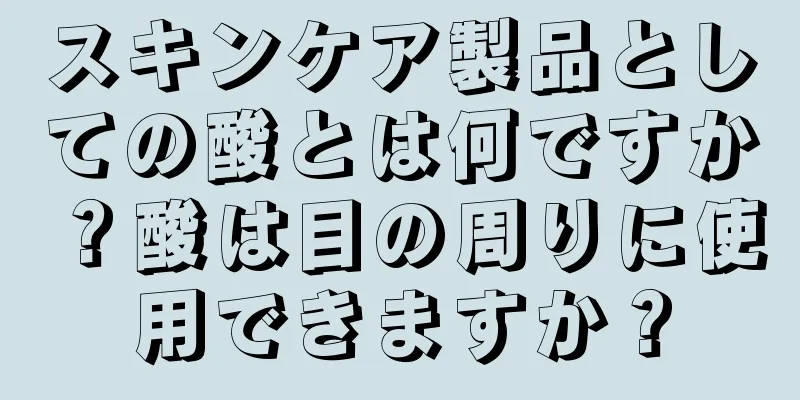 スキンケア製品としての酸とは何ですか？酸は目の周りに使用できますか？