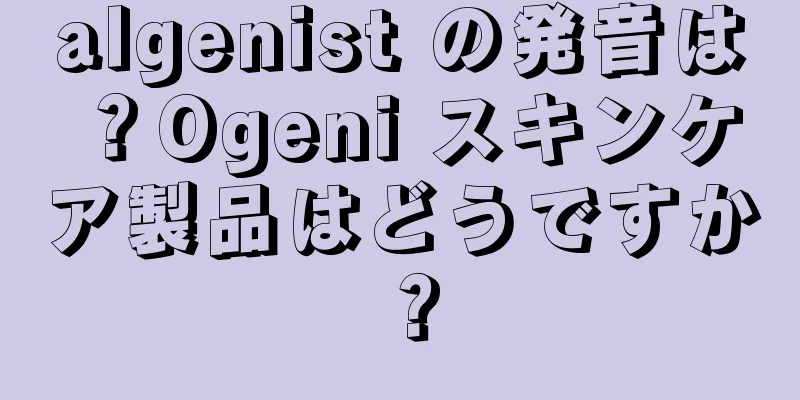 algenist の発音は？Ogeni スキンケア製品はどうですか？