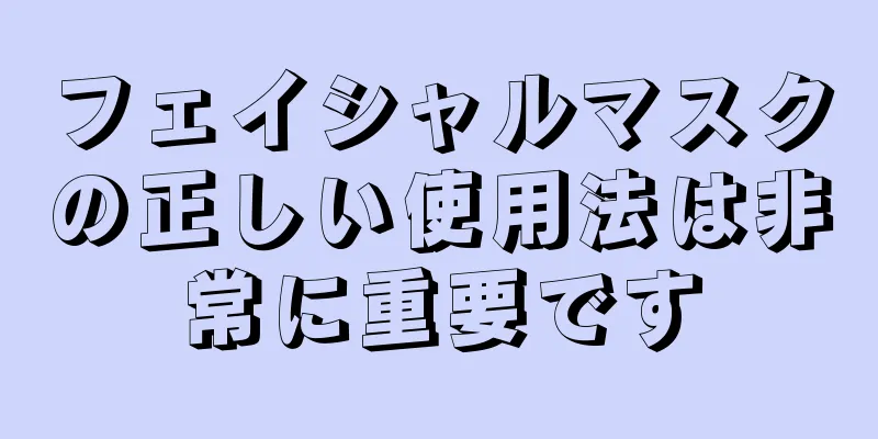 フェイシャルマスクの正しい使用法は非常に重要です