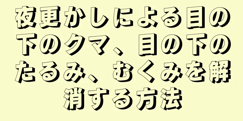 夜更かしによる目の下のクマ、目の下のたるみ、むくみを解消する方法