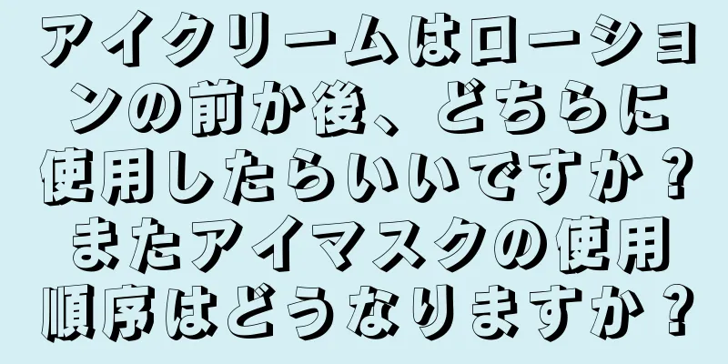 アイクリームはローションの前か後、どちらに使用したらいいですか？またアイマスクの使用順序はどうなりますか？