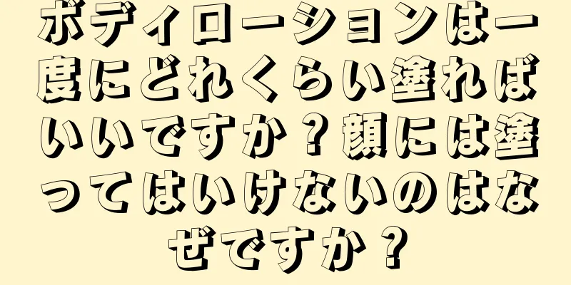 ボディローションは一度にどれくらい塗ればいいですか？顔には塗ってはいけないのはなぜですか？