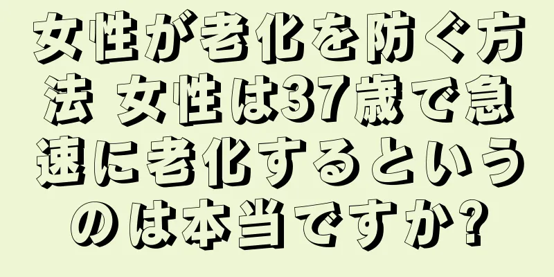 女性が老化を防ぐ方法 女性は37歳で急速に老化するというのは本当ですか?