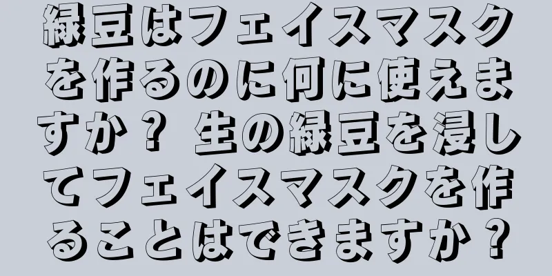 緑豆はフェイスマスクを作るのに何に使えますか？ 生の緑豆を浸してフェイスマスクを作ることはできますか？