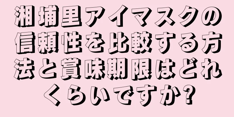 湘埔里アイマスクの信頼性を比較する方法と賞味期限はどれくらいですか?