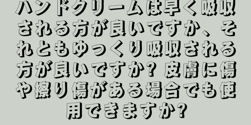 ハンドクリームは早く吸収される方が良いですか、それともゆっくり吸収される方が良いですか? 皮膚に傷や擦り傷がある場合でも使用できますか?