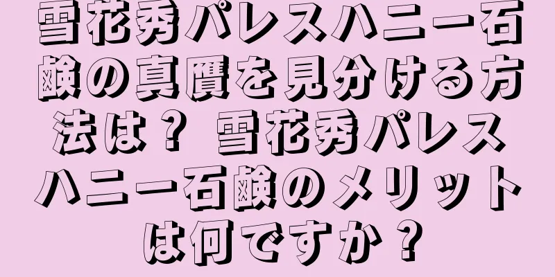 雪花秀パレスハニー石鹸の真贋を見分ける方法は？ 雪花秀パレスハニー石鹸のメリットは何ですか？