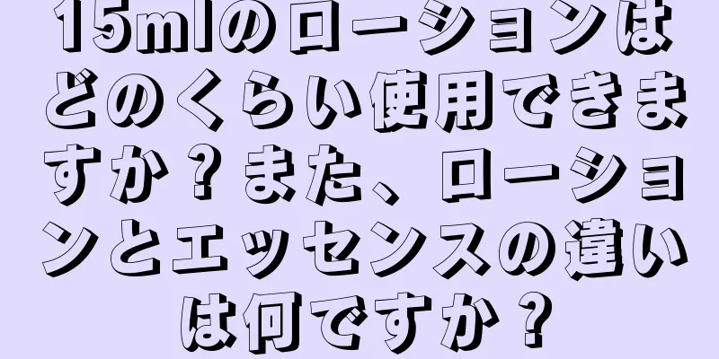 15mlのローションはどのくらい使用できますか？また、ローションとエッセンスの違いは何ですか？