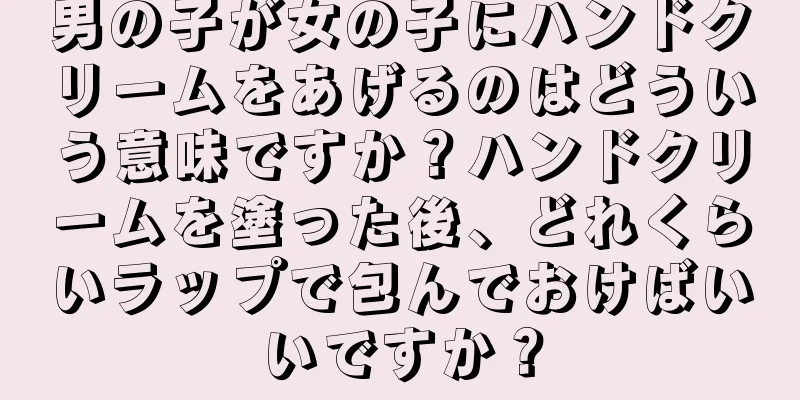 男の子が女の子にハンドクリームをあげるのはどういう意味ですか？ハンドクリームを塗った後、どれくらいラップで包んでおけばいいですか？