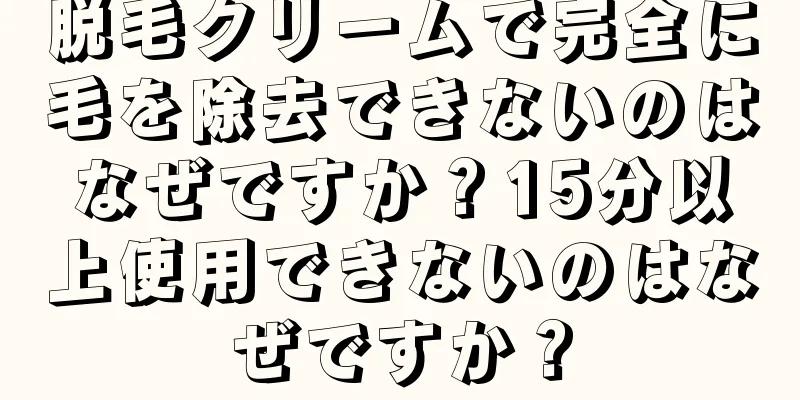 脱毛クリームで完全に毛を除去できないのはなぜですか？15分以上使用できないのはなぜですか？