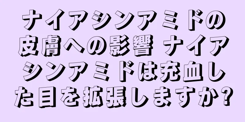 ナイアシンアミドの皮膚への影響 ナイアシンアミドは充血した目を拡張しますか?