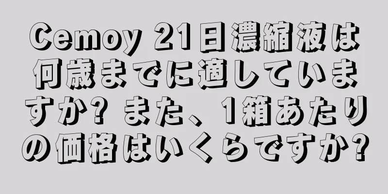 Cemoy 21日濃縮液は何歳までに適していますか? また、1箱あたりの価格はいくらですか?