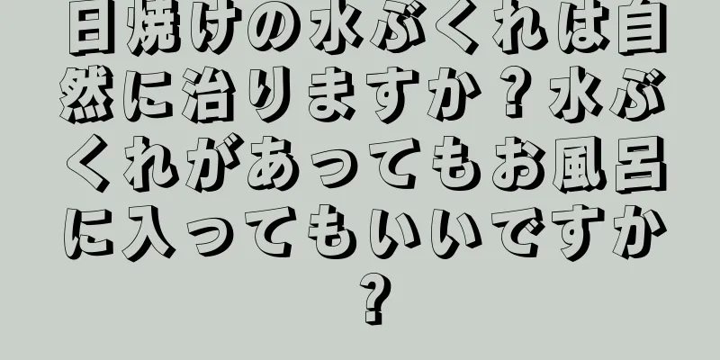 日焼けの水ぶくれは自然に治りますか？水ぶくれがあってもお風呂に入ってもいいですか？