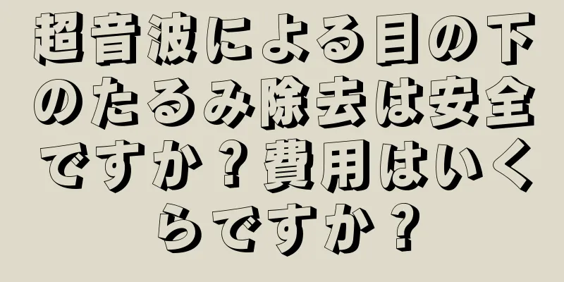 超音波による目の下のたるみ除去は安全ですか？費用はいくらですか？