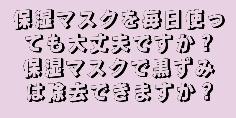 保湿マスクを毎日使っても大丈夫ですか？保湿マスクで黒ずみは除去できますか？