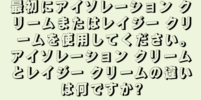 最初にアイソレーション クリームまたはレイジー クリームを使用してください。アイソレーション クリームとレイジー クリームの違いは何ですか?