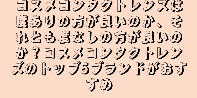 コスメコンタクトレンズは度ありの方が良いのか、それとも度なしの方が良いのか？コスメコンタクトレンズのトップ5ブランドがおすすめ