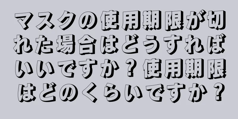 マスクの使用期限が切れた場合はどうすればいいですか？使用期限はどのくらいですか？