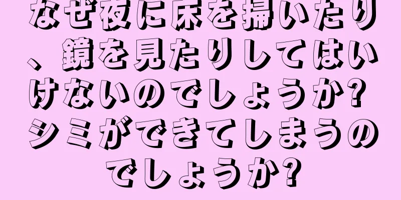 なぜ夜に床を掃いたり、鏡を見たりしてはいけないのでしょうか? シミができてしまうのでしょうか?