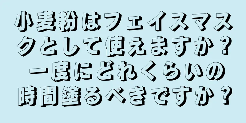 小麦粉はフェイスマスクとして使えますか？ 一度にどれくらいの時間塗るべきですか？