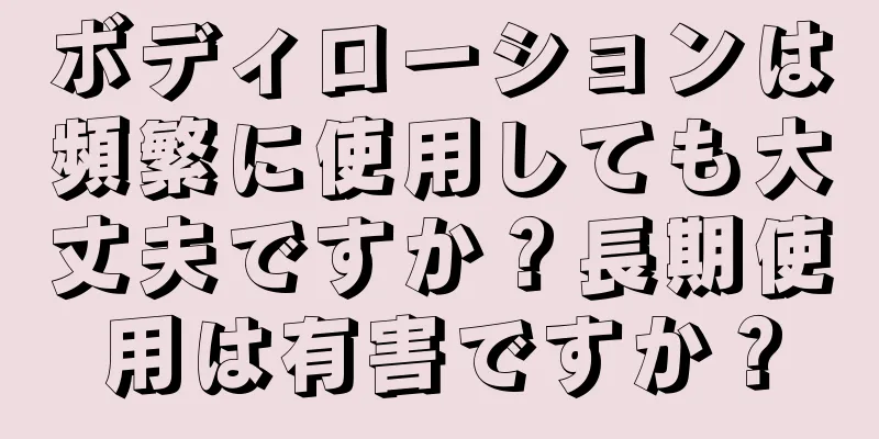 ボディローションは頻繁に使用しても大丈夫ですか？長期使用は有害ですか？