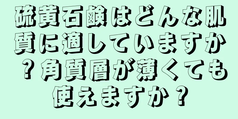 硫黄石鹸はどんな肌質に適していますか？角質層が薄くても使えますか？