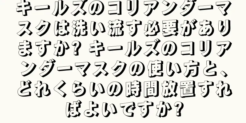 キールズのコリアンダーマスクは洗い流す必要がありますか? キールズのコリアンダーマスクの使い方と、どれくらいの時間放置すればよいですか?