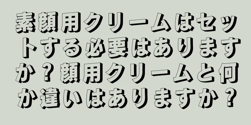 素顔用クリームはセットする必要はありますか？顔用クリームと何か違いはありますか？