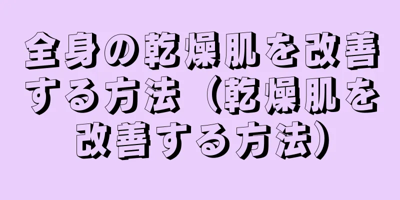 全身の乾燥肌を改善する方法（乾燥肌を改善する方法）