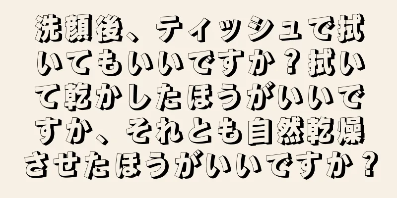 洗顔後、ティッシュで拭いてもいいですか？拭いて乾かしたほうがいいですか、それとも自然乾燥させたほうがいいですか？