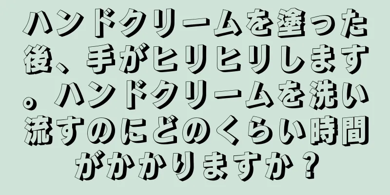 ハンドクリームを塗った後、手がヒリヒリします。ハンドクリームを洗い流すのにどのくらい時間がかかりますか？