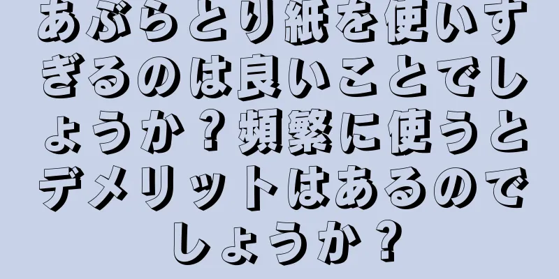 あぶらとり紙を使いすぎるのは良いことでしょうか？頻繁に使うとデメリットはあるのでしょうか？