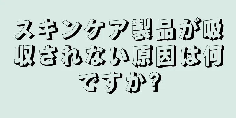 スキンケア製品が吸収されない原因は何ですか?