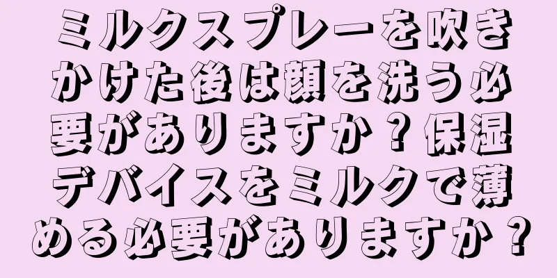 ミルクスプレーを吹きかけた後は顔を洗う必要がありますか？保湿デバイスをミルクで薄める必要がありますか？