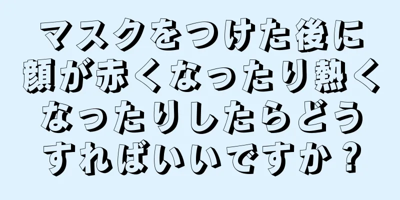 マスクをつけた後に顔が赤くなったり熱くなったりしたらどうすればいいですか？