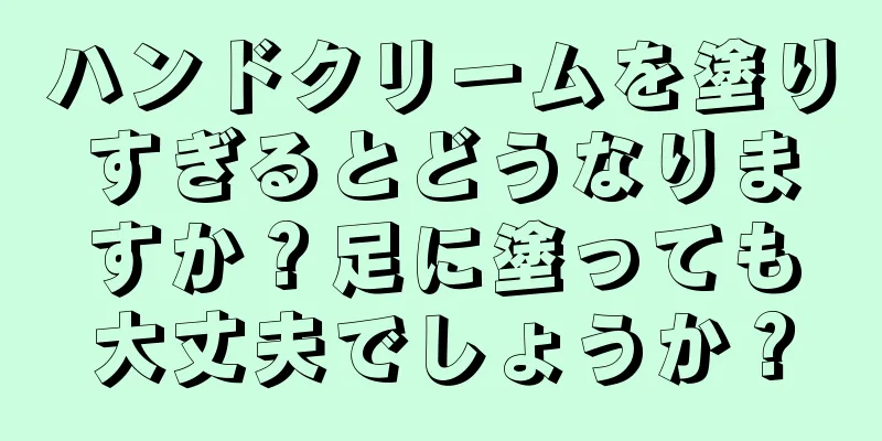 ハンドクリームを塗りすぎるとどうなりますか？足に塗っても大丈夫でしょうか？