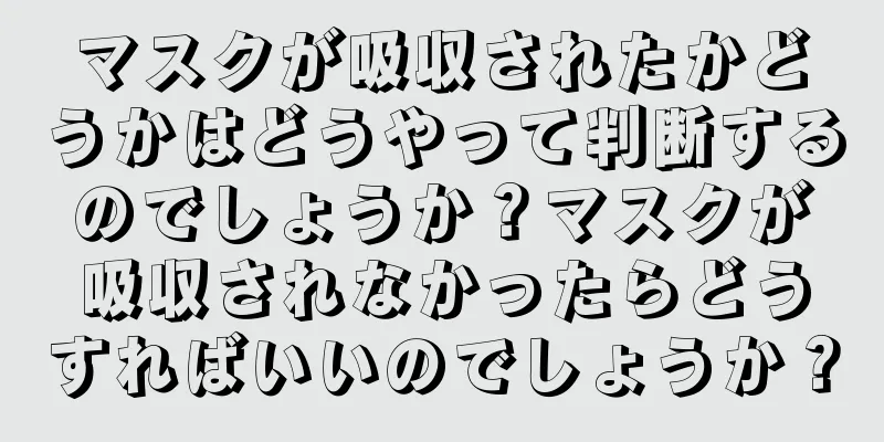 マスクが吸収されたかどうかはどうやって判断するのでしょうか？マスクが吸収されなかったらどうすればいいのでしょうか？