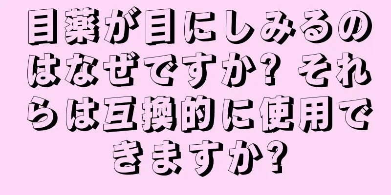 目薬が目にしみるのはなぜですか? それらは互換的に使用できますか?