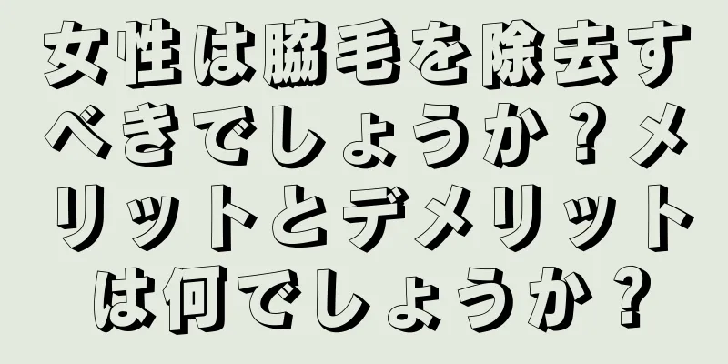 女性は脇毛を除去すべきでしょうか？メリットとデメリットは何でしょうか？