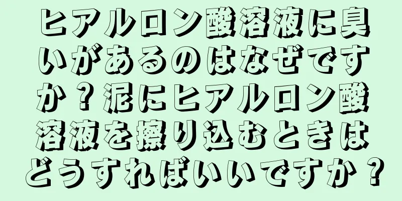ヒアルロン酸溶液に臭いがあるのはなぜですか？泥にヒアルロン酸溶液を擦り込むときはどうすればいいですか？