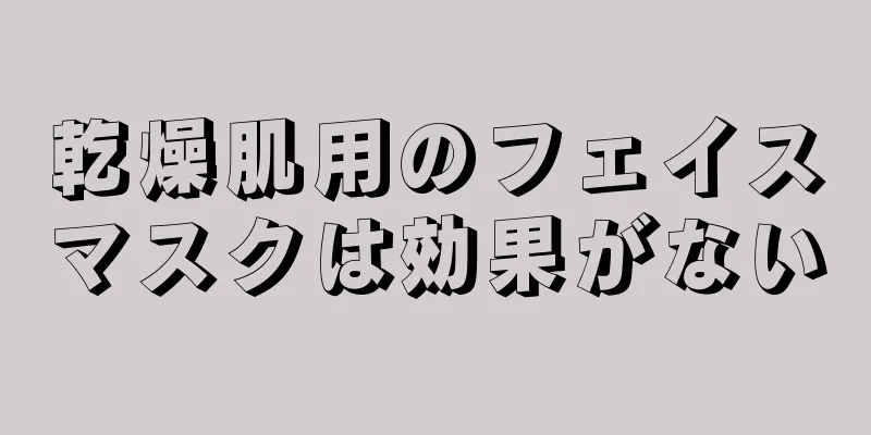 乾燥肌用のフェイスマスクは効果がない