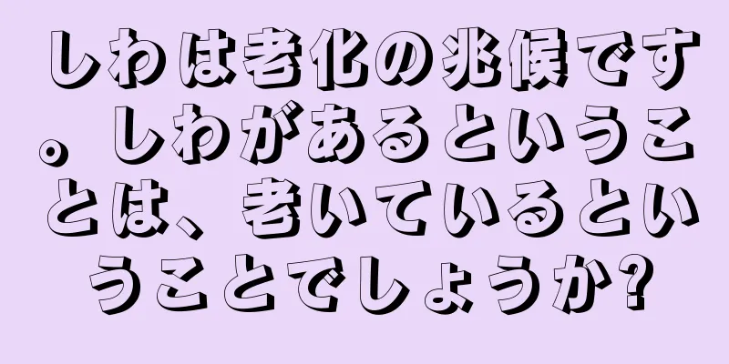 しわは老化の兆候です。しわがあるということは、老いているということでしょうか?