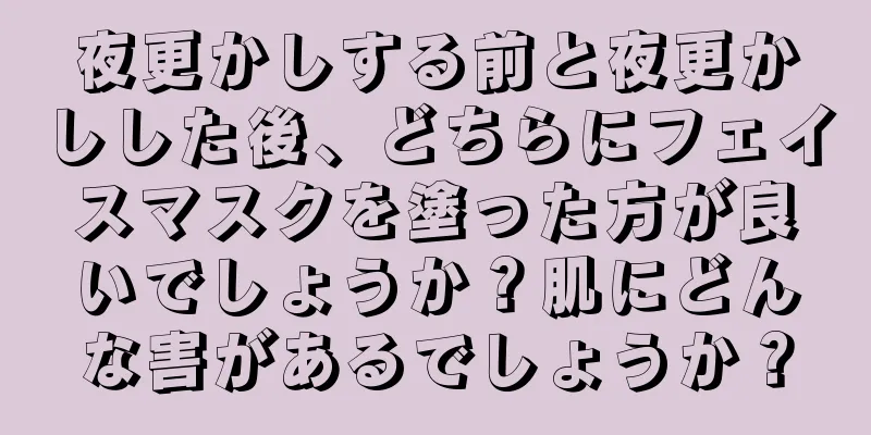 夜更かしする前と夜更かしした後、どちらにフェイスマスクを塗った方が良いでしょうか？肌にどんな害があるでしょうか？