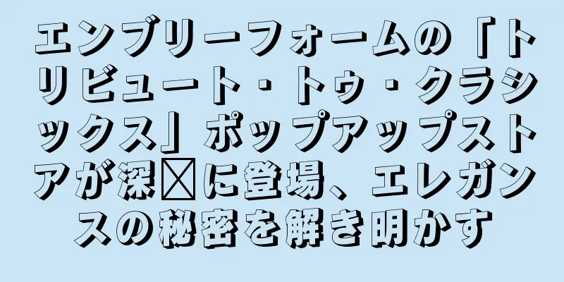 エンブリーフォームの「トリビュート・トゥ・クラシックス」ポップアップストアが深圳に登場、エレガンスの秘密を解き明かす