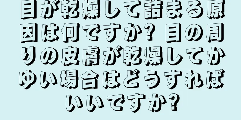 目が乾燥して詰まる原因は何ですか? 目の周りの皮膚が乾燥してかゆい場合はどうすればいいですか?