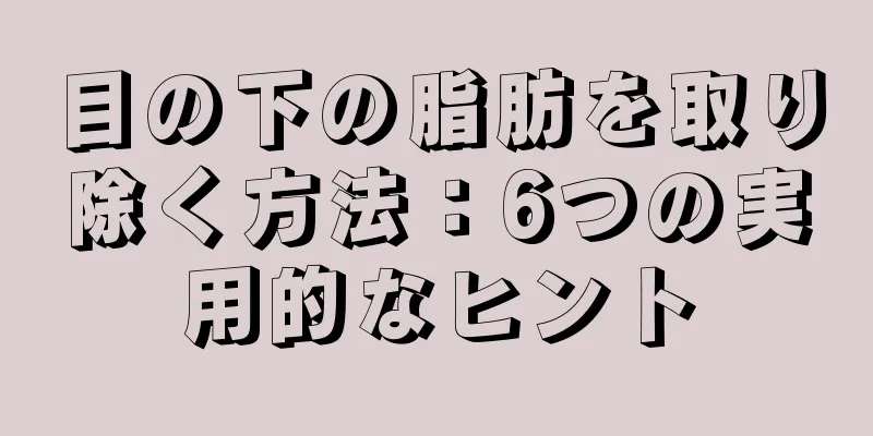 目の下の脂肪を取り除く方法：6つの実用的なヒント