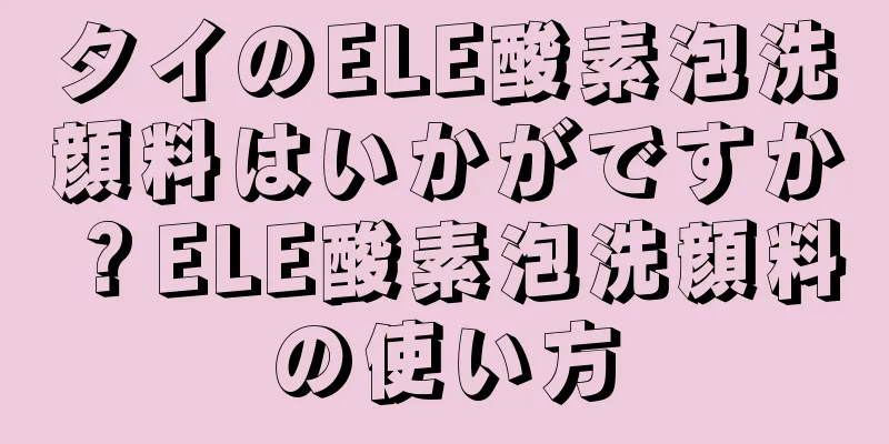 タイのELE酸素泡洗顔料はいかがですか？ELE酸素泡洗顔料の使い方
